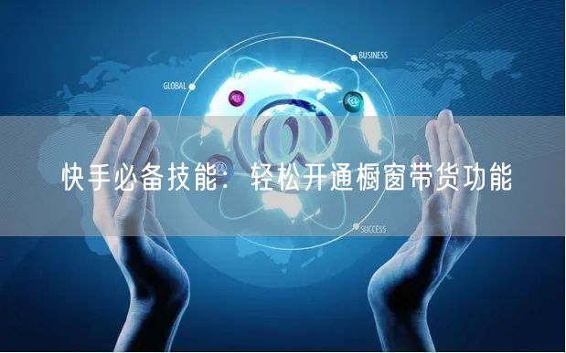 快手必备技能：轻松开通橱窗带货功能