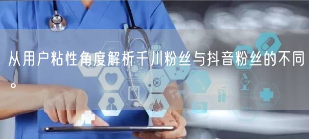 从用户粘性角度解析千川粉丝与抖音粉丝的不同。