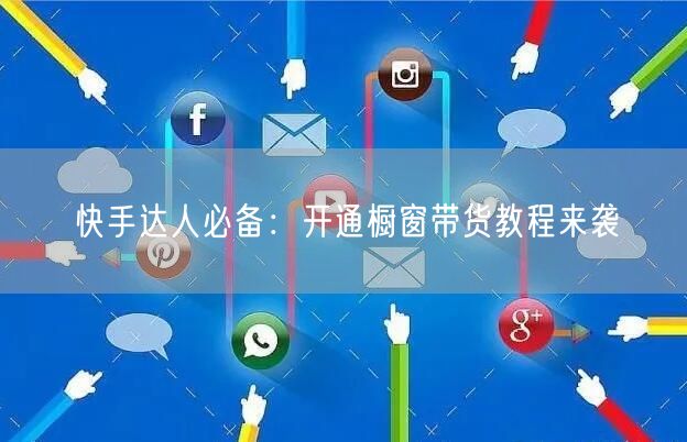 快手达人必备：开通橱窗带货教程来袭