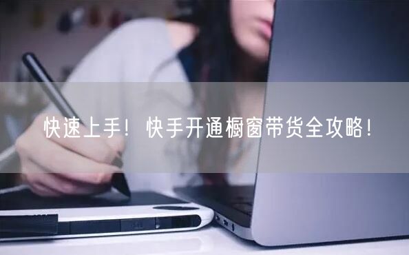 快速上手！快手开通橱窗带货全攻略！