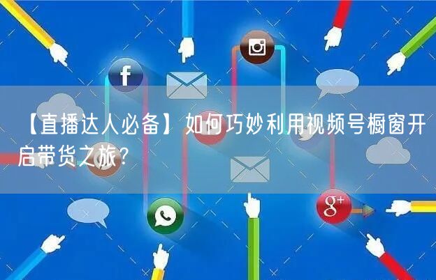 【直播达人必备】如何巧妙利用视频号橱窗开启带货之旅？