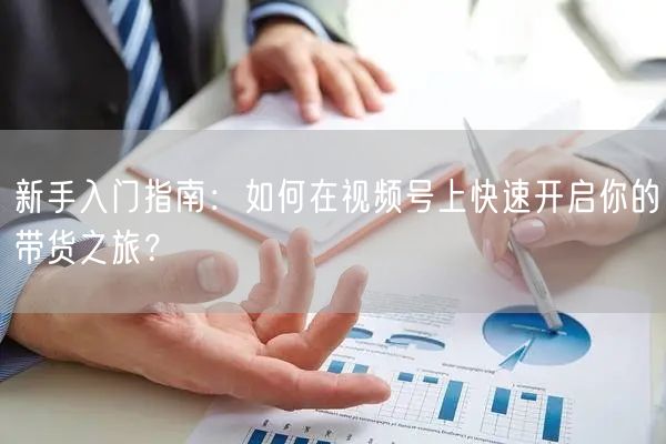 新手入门指南：如何在视频号上快速开启你的带货之旅？