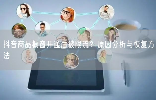 抖音商品橱窗开通后被限流？原因分析与恢复方法