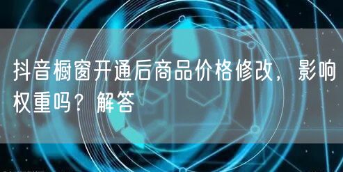 抖音橱窗开通后商品价格修改，影响权重吗？解答