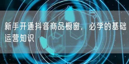 新手开通抖音商品橱窗，必学的基础运营知识