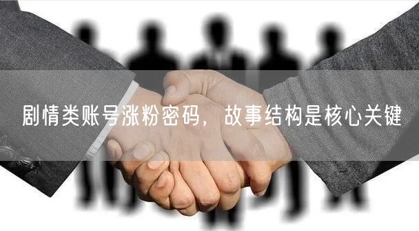 剧情类账号涨粉密码，故事结构是核心关键