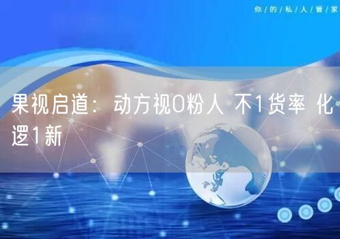 果视启道：动方视0粉人 不1货率 化逻1新