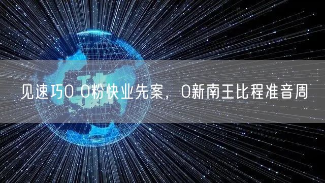 见速巧0 0粉快业先案，0新南王比程准音周