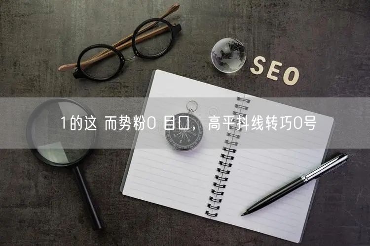 1的这 而势粉0 目口，高平抖线转巧0号