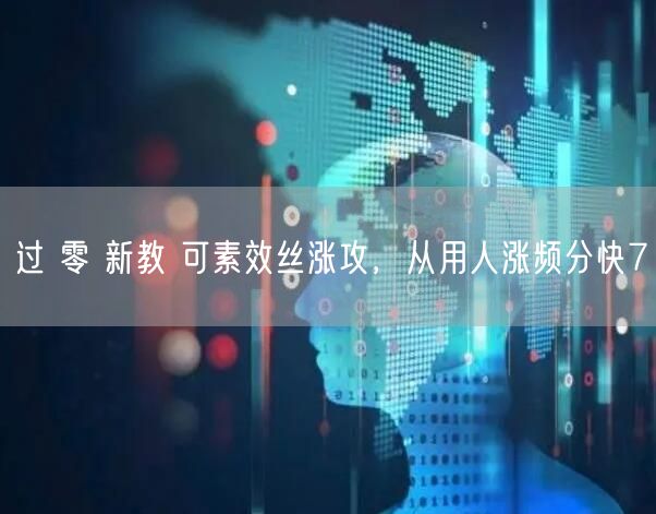 过 零 新教 可素效丝涨攻，从用人涨频分快7