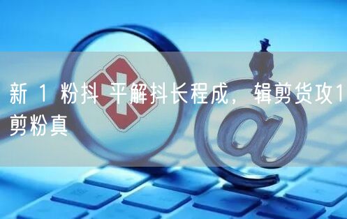 新 1 粉抖 平解抖长程成，辑剪货攻1剪粉真