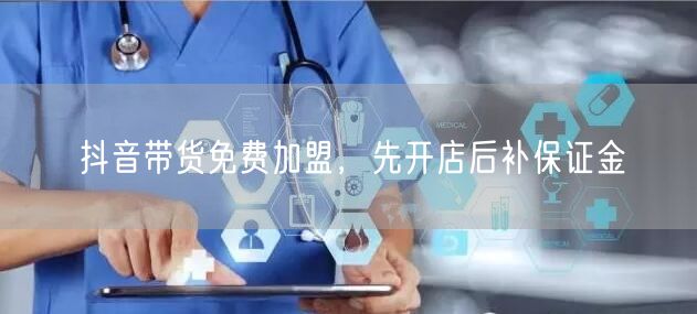 抖音带货免费加盟，先开店后补保证金