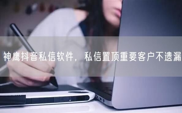 神鹰抖音私信软件，私信置顶重要客户不遗漏