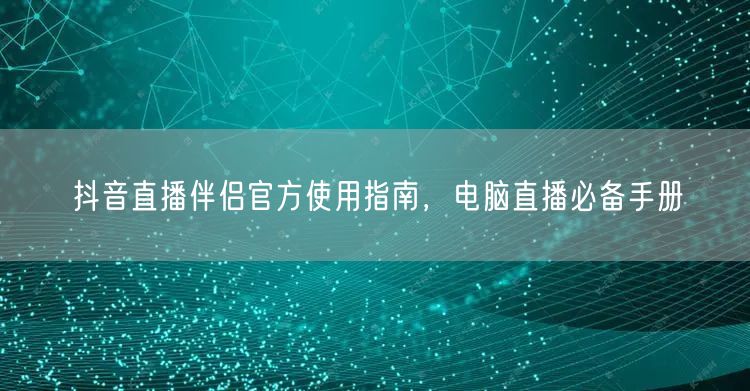 抖音直播伴侣官方使用指南，电脑直播必备手册