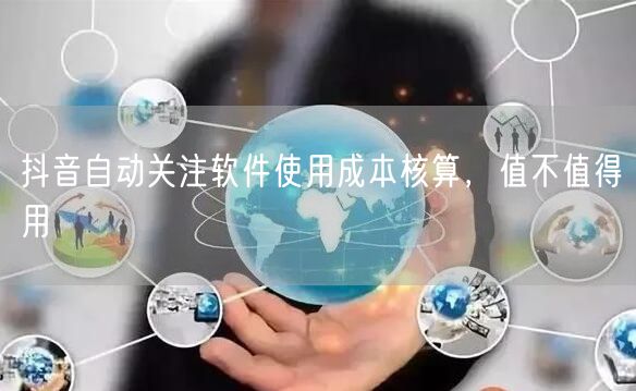 抖音自动关注软件使用成本核算，值不值得用