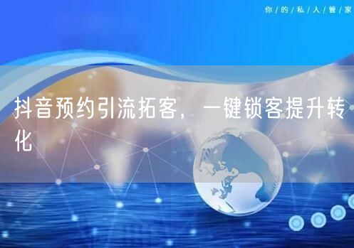抖音预约引流拓客，一键锁客提升转化