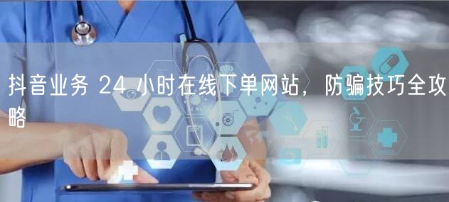 抖音业务 24 小时在线下单网站，防骗技巧全攻略