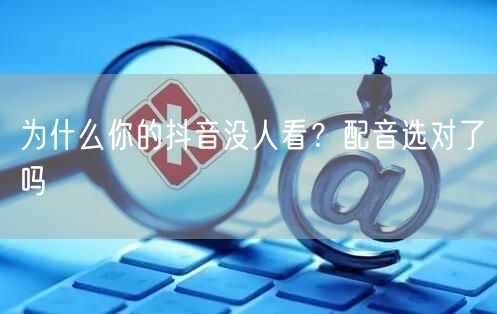为什么你的抖音没人看？配音选对了吗