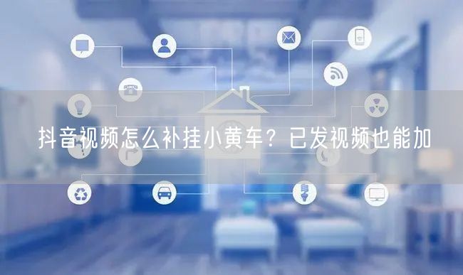 抖音视频怎么补挂小黄车？已发视频也能加