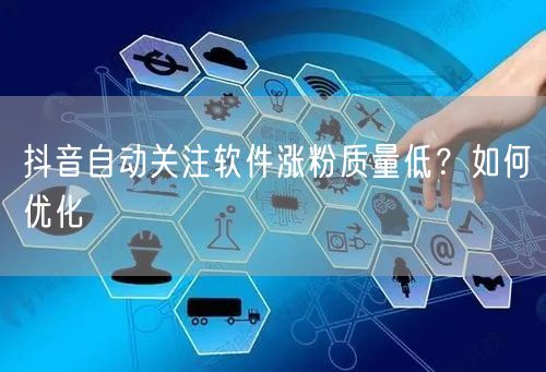 抖音自动关注软件涨粉质量低？如何优化