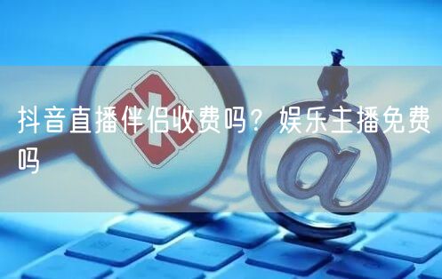 抖音直播伴侣收费吗？娱乐主播免费吗