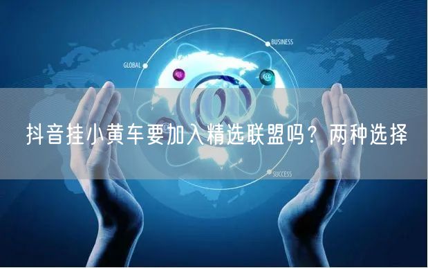 抖音挂小黄车要加入精选联盟吗？两种选择