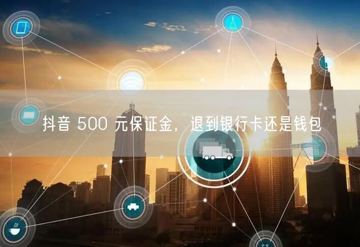 抖音 500 元保证金，退到银行卡还是钱包