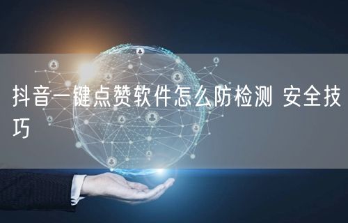 抖音一键点赞软件怎么防检测 安全技巧