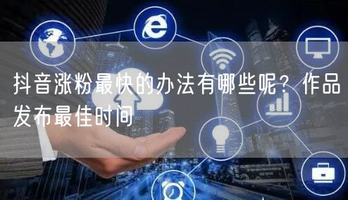 抖音涨粉最快的办法有哪些呢？作品发布最佳时间