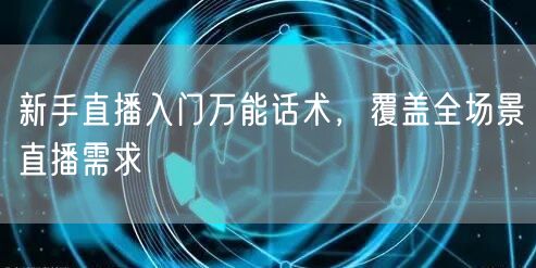 新手直播入门万能话术，覆盖全场景直播需求