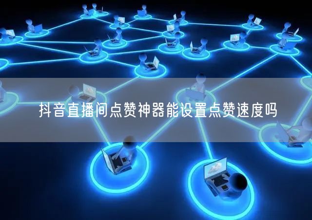 抖音直播间点赞神器能设置点赞速度吗