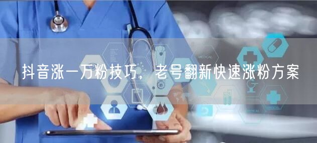 抖音涨一万粉技巧，老号翻新快速涨粉方案
