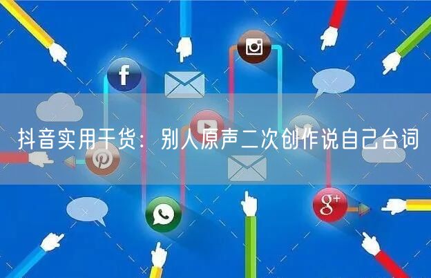 抖音实用干货：别人原声二次创作说自己台词