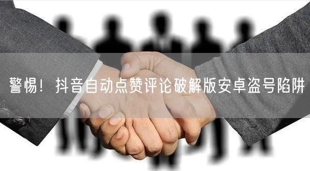 警惕！抖音自动点赞评论破解版安卓盗号陷阱