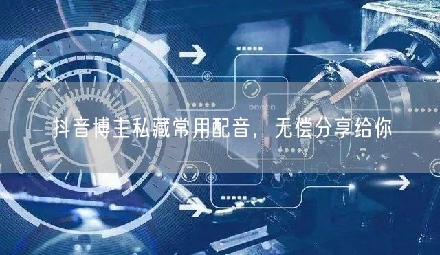抖音博主私藏常用配音，无偿分享给你