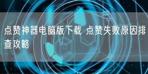 点赞神器电脑版下载 点赞失败原因排查攻略