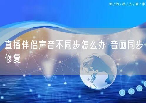 直播伴侣声音不同步怎么办 音画同步修复