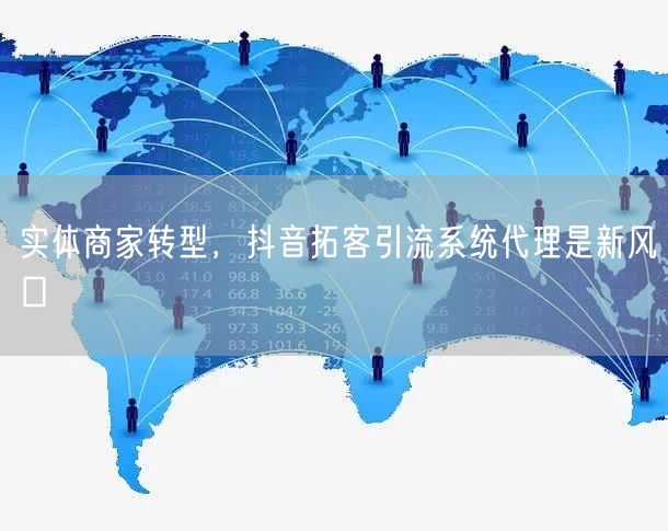 实体商家转型，抖音拓客引流系统代理是新风口