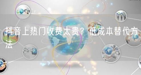 抖音上热门收费太贵？低成本替代方法