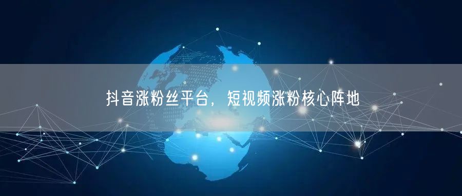 抖音涨粉丝平台，短视频涨粉核心阵地