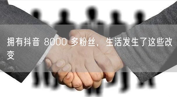 拥有抖音 8000 多粉丝，生活发生了这些改变