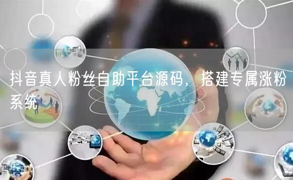 抖音真人粉丝自助平台源码，搭建专属涨粉系统