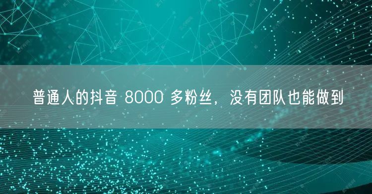 普通人的抖音 8000 多粉丝，没有团队也能做到