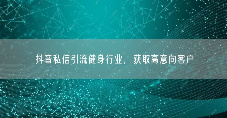 抖音私信引流健身行业，获取高意向客户