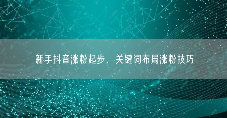 新手抖音涨粉起步，关键词布局涨粉技巧