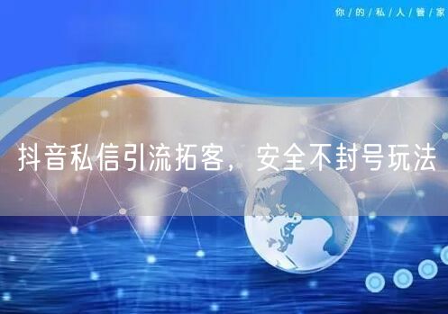 抖音私信引流拓客，安全不封号玩法