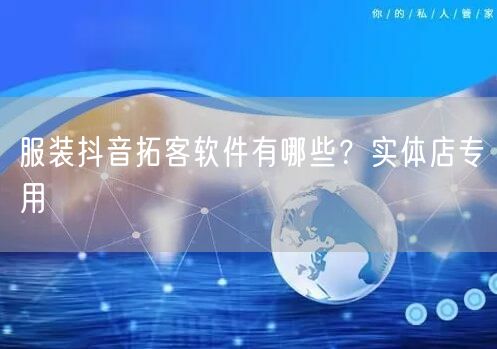 服装抖音拓客软件有哪些？实体店专用