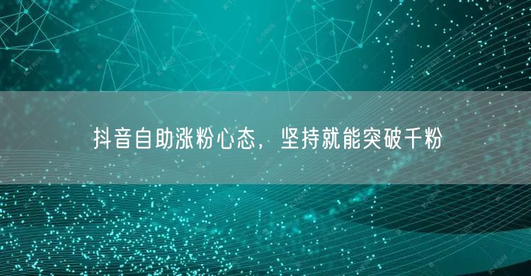 抖音自助涨粉心态，坚持就能突破千粉