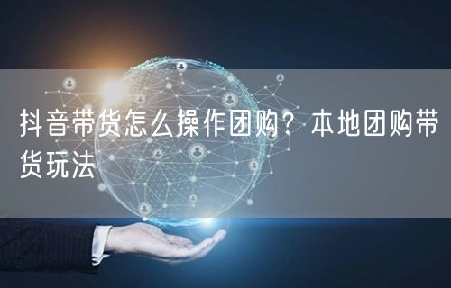 抖音带货怎么操作团购？本地团购带货玩法