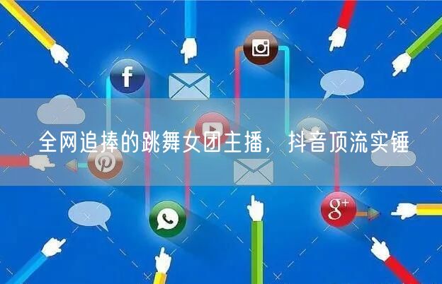 全网追捧的跳舞女团主播，抖音顶流实锤